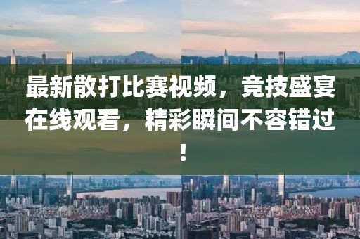 最新散打比赛视频，竞技盛宴在线观看，精彩瞬间不容错过！