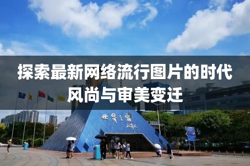 探索最新网络流行图片的时代风尚与审美变迁