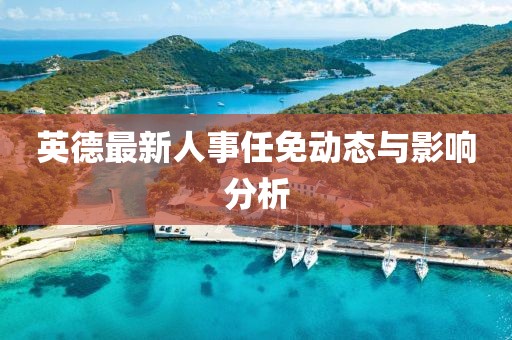 英德最新人事任免动态与影响分析