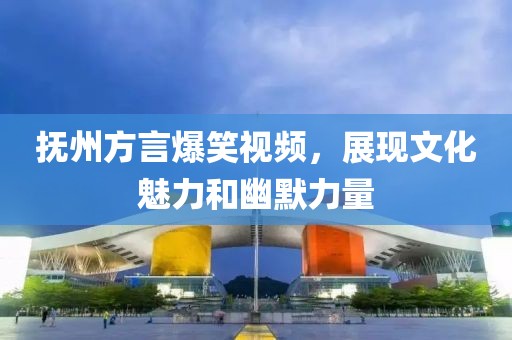 抚州方言爆笑视频，展现文化魅力和幽默力量