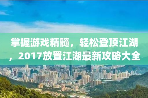 掌握游戏精髓，轻松登顶江湖，2017放置江湖最新攻略大全