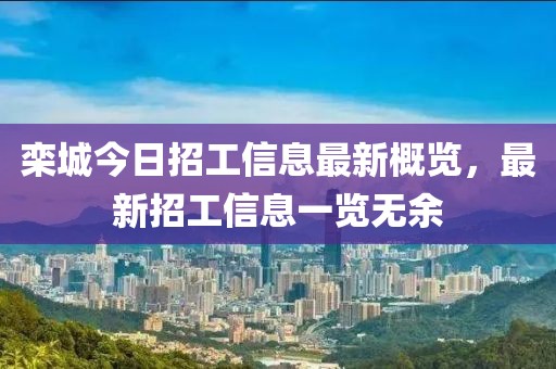 栾城今日招工信息最新概览，最新招工信息一览无余