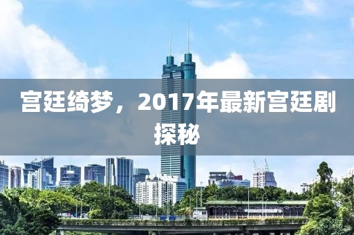 宫廷绮梦，2017年最新宫廷剧探秘