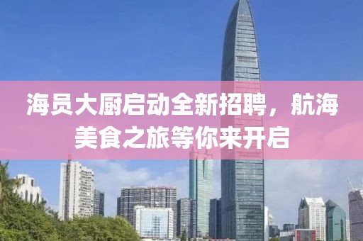 海员大厨启动全新招聘，航海美食之旅等你来开启