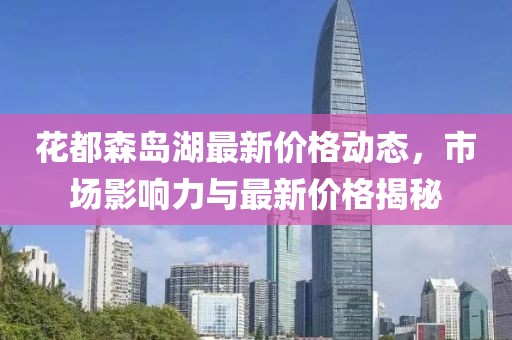 花都森岛湖最新价格动态，市场影响力与最新价格揭秘