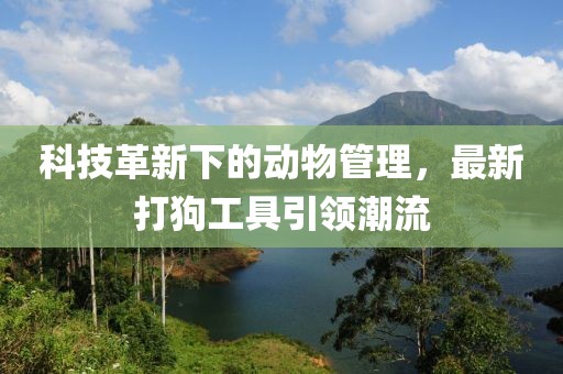 科技革新下的动物管理，最新打狗工具引领潮流