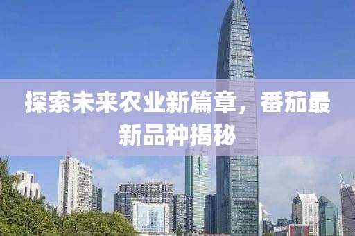 探索未来农业新篇章，番茄最新品种揭秘