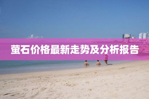 萤石价格最新走势及分析报告