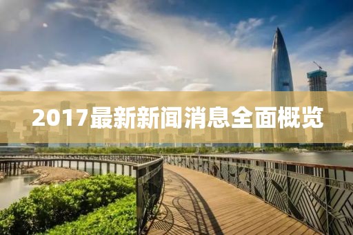 2017最新新闻消息全面概览