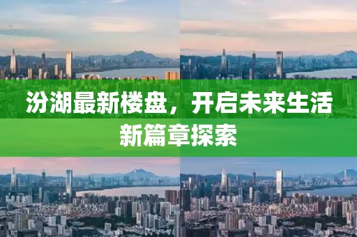 汾湖最新楼盘，开启未来生活新篇章探索