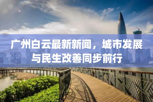 广州白云最新新闻，城市发展与民生改善同步前行