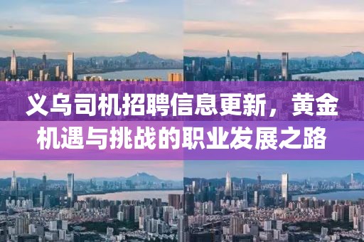 义乌司机招聘信息更新，黄金机遇与挑战的职业发展之路