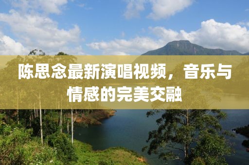 陈思念最新演唱视频，音乐与情感的完美交融