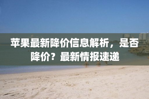 苹果最新降价信息解析，是否降价？最新情报速递
