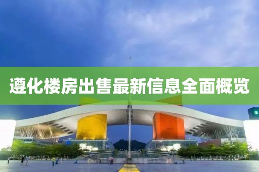 遵化楼房出售最新信息全面概览