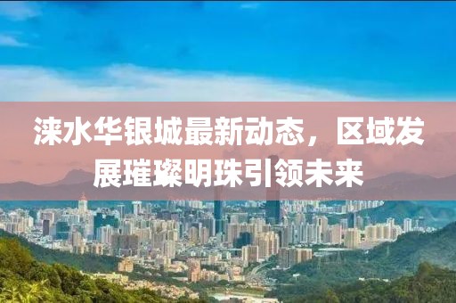 涞水华银城最新动态，区域发展璀璨明珠引领未来