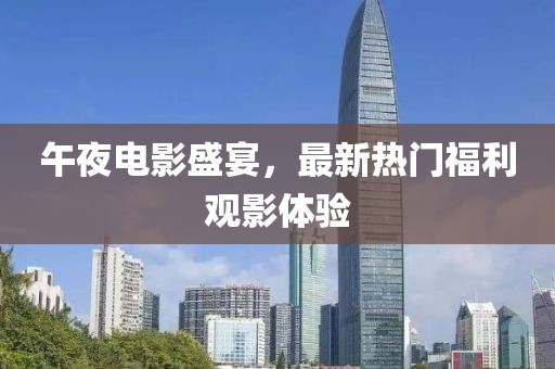 午夜电影盛宴，最新热门福利观影体验