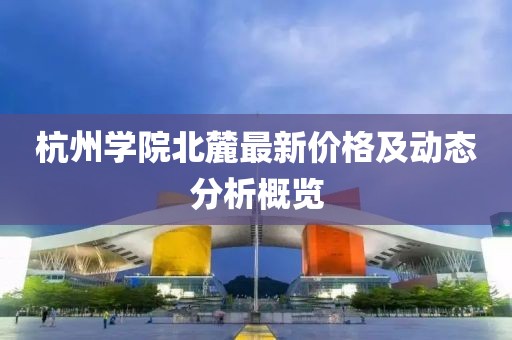 杭州学院北麓最新价格及动态分析概览