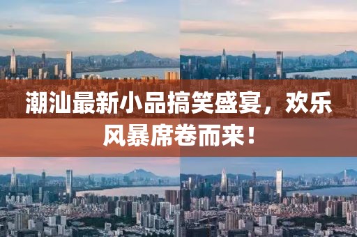潮汕最新小品搞笑盛宴，欢乐风暴席卷而来！