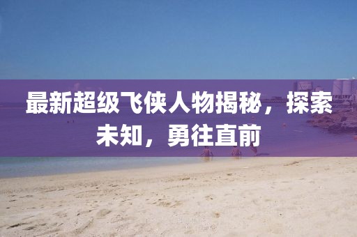最新超级飞侠人物揭秘，探索未知，勇往直前