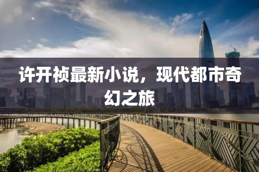 许开祯最新小说，现代都市奇幻之旅