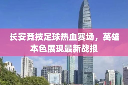 长安竞技足球热血赛场，英雄本色展现最新战报