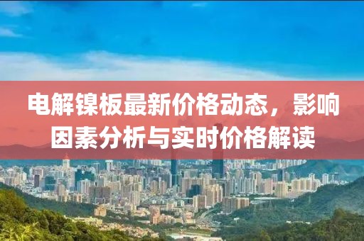 电解镍板最新价格动态，影响因素分析与实时价格解读