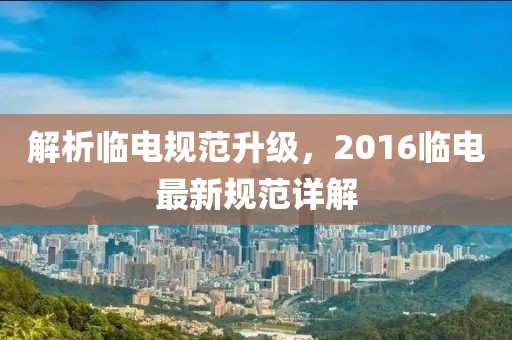 解析临电规范升级，2016临电最新规范详解
