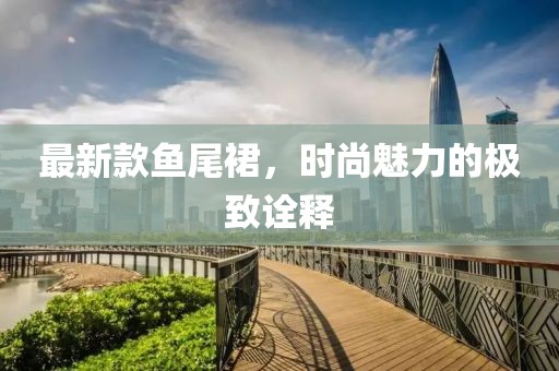 最新款鱼尾裙，时尚魅力的极致诠释