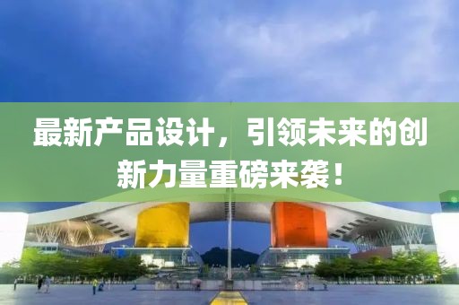 最新产品设计，引领未来的创新力量重磅来袭！