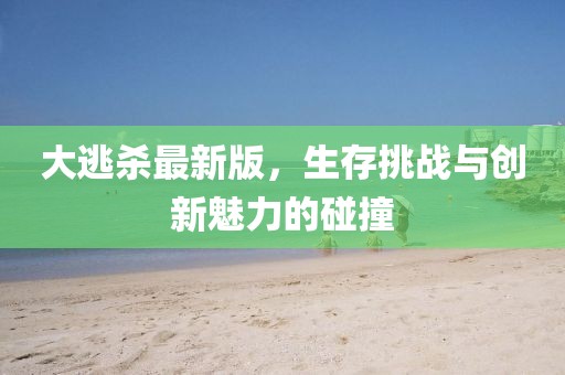 大逃杀最新版，生存挑战与创新魅力的碰撞