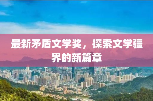 最新矛盾文学奖，探索文学疆界的新篇章