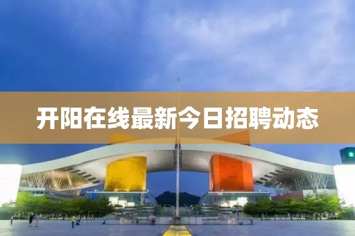 开阳在线最新今日招聘动态