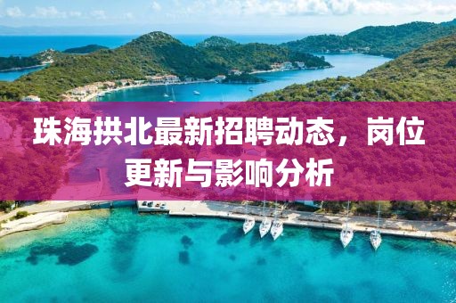珠海拱北最新招聘动态，岗位更新与影响分析