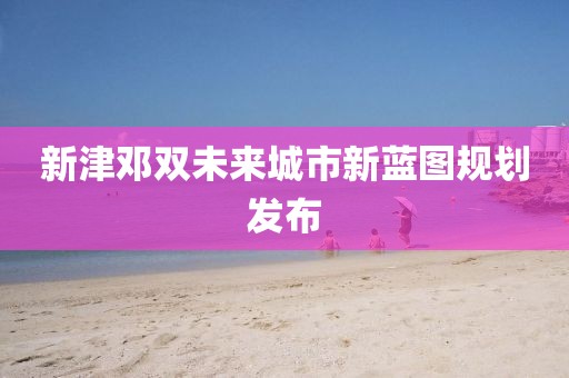 新津邓双未来城市新蓝图规划发布