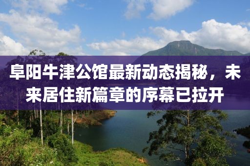 阜阳牛津公馆最新动态揭秘，未来居住新篇章的序幕已拉开