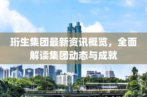 珩生集团最新资讯概览，全面解读集团动态与成就