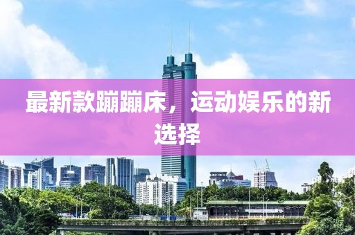 最新款蹦蹦床，运动娱乐的新选择