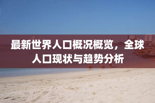 最新世界人口概况概览，全球人口现状与趋势分析