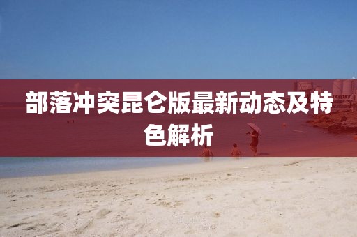 部落冲突昆仑版最新动态及特色解析