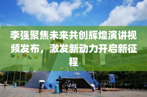 李强聚焦未来共创辉煌演讲视频发布，激发新动力开启新征程