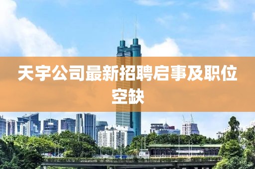 天宇公司最新招聘启事及职位空缺