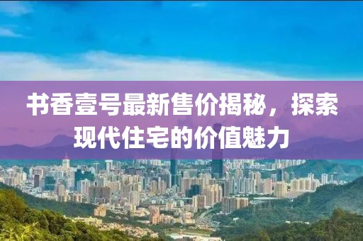 书香壹号最新售价揭秘，探索现代住宅的价值魅力