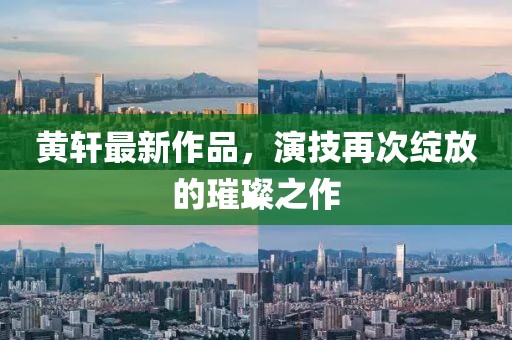 黄轩最新作品，演技再次绽放的璀璨之作