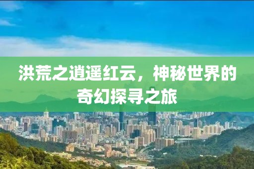 洪荒之逍遥红云，神秘世界的奇幻探寻之旅