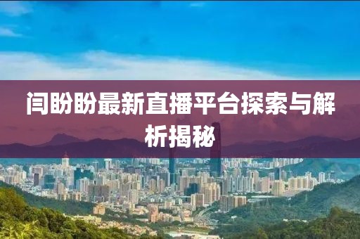 闫盼盼最新直播平台探索与解析揭秘