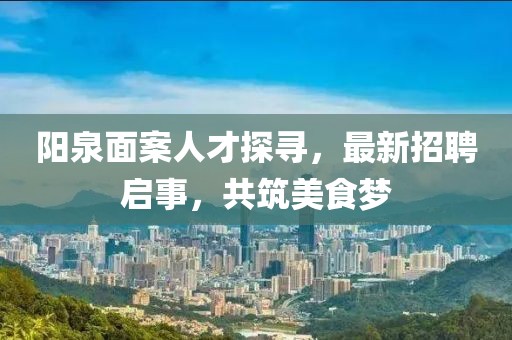 阳泉面案人才探寻，最新招聘启事，共筑美食梦