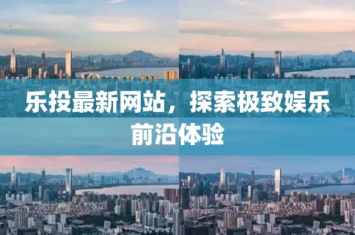 乐投最新网站，探索极致娱乐前沿体验