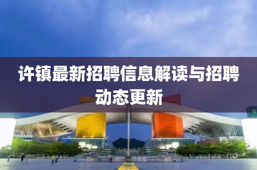 许镇最新招聘信息解读与招聘动态更新