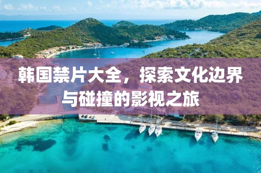 韩国禁片大全，探索文化边界与碰撞的影视之旅